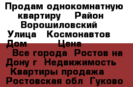 Продам однокомнатную квартиру  › Район ­ Ворошиловский  › Улица ­ Космонавтов  › Дом ­ 30  › Цена ­ 2 300 000 - Все города, Ростов-на-Дону г. Недвижимость » Квартиры продажа   . Ростовская обл.,Гуково г.